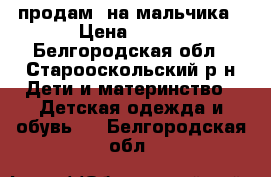 продам  на мальчика › Цена ­ 300 - Белгородская обл., Старооскольский р-н Дети и материнство » Детская одежда и обувь   . Белгородская обл.